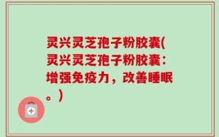 灵兴灵芝孢子粉胶囊(灵兴灵芝孢子粉胶囊：增强免疫力，改善睡眠。)