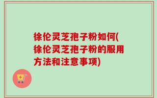 徐伦灵芝孢子粉如何(徐伦灵芝孢子粉的服用方法和注意事项)
