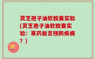 灵芝孢子油软胶囊实验(灵芝孢子油软胶囊实验：草药能否预防疾病？)