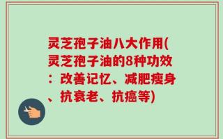 灵芝孢子油八大作用(灵芝孢子油的8种功效：改善记忆、减肥瘦身、抗衰老、抗癌等)