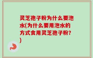 灵芝孢子粉为什么要泡水(为什么要用泡水的方式食用灵芝孢子粉？)