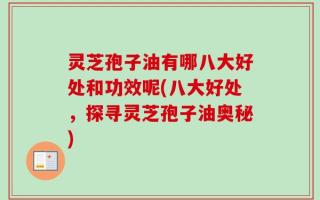 灵芝孢子油有哪八大好处和功效呢(八大好处，探寻灵芝孢子油奥秘)