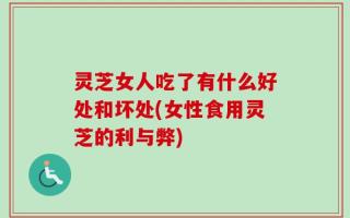灵芝女人吃了有什么好处和坏处(女性食用灵芝的利与弊)