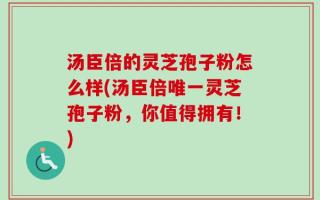 汤臣倍的灵芝孢子粉怎么样(汤臣倍唯一灵芝孢子粉，你值得拥有！)