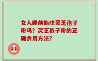 女人睡前能吃灵芝孢子粉吗？灵芝孢子粉的正确食用方法？