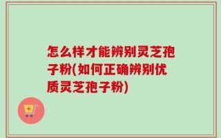 怎么样才能辨别灵芝孢子粉(如何正确辨别优质灵芝孢子粉)