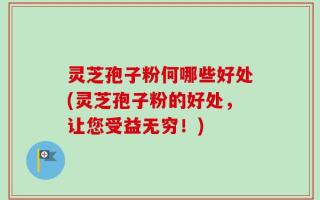 灵芝孢子粉何哪些好处(灵芝孢子粉的好处，让您受益无穷！)