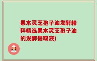 果本灵芝孢子油发酵精粹精选果本灵芝孢子油的发酵提取液)