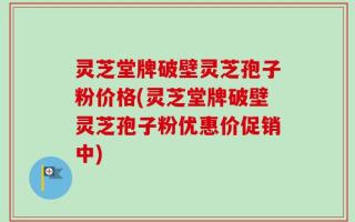灵芝堂牌破壁灵芝孢子粉价格(灵芝堂牌破壁灵芝孢子粉优惠价促销中)