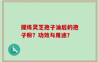 提炼灵芝孢子油后的孢子粉？功效与用途？