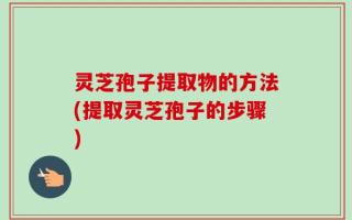 灵芝孢子提取物的方法(提取灵芝孢子的步骤)