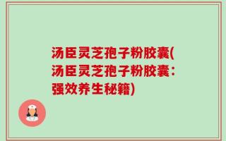 汤臣灵芝孢子粉胶囊(汤臣灵芝孢子粉胶囊：强效养生秘籍)