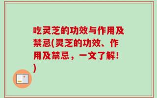 吃灵芝的功效与作用及禁忌(灵芝的功效、作用及禁忌，一文了解！)