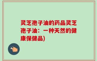 灵芝孢子油的药品灵芝孢子油：一种天然的健康保健品)