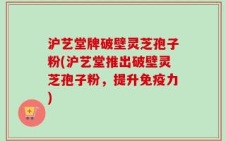 沪艺堂牌破壁灵芝孢子粉(沪艺堂推出破壁灵芝孢子粉，提升免疫力)