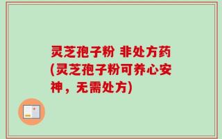 灵芝孢子粉 非处方药(灵芝孢子粉可养心安神，无需处方)