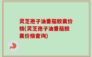 灵芝孢子油番茄胶囊价格(灵芝孢子油番茄胶囊价格查询)