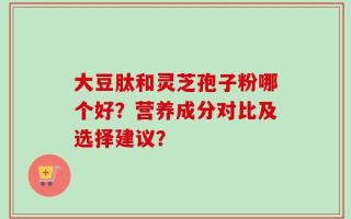 大豆肽和灵芝孢子粉哪个好？营养成分对比及选择建议？