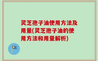 灵芝孢子油使用方法及用量(灵芝孢子油的使用方法和用量解析)