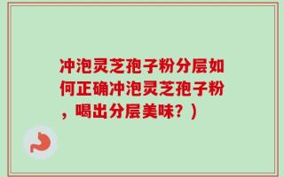 冲泡灵芝孢子粉分层如何正确冲泡灵芝孢子粉，喝出分层美味？)