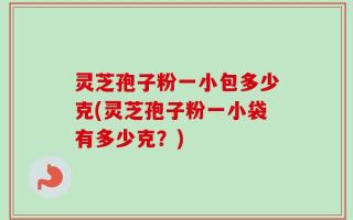 灵芝孢子粉一小包多少克(灵芝孢子粉一小袋有多少克？)