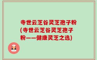 寺世云芝谷灵芝孢子粉(寺世云芝谷灵芝孢子粉——健康灵芝之选)