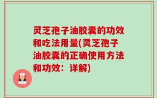 灵芝孢子油胶囊的功效和吃法用量(灵芝孢子油胶囊的正确使用方法和功效：详解)