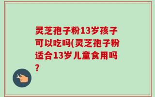 灵芝孢子粉13岁孩子可以吃吗(灵芝孢子粉适合13岁儿童食用吗？