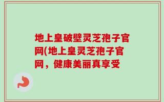 地上皇破壁灵芝孢子官网(地上皇灵芝孢子官网，健康美丽真享受