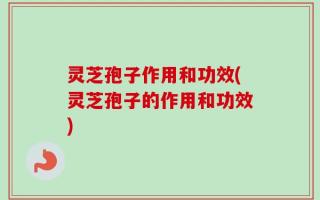 灵芝孢子作用和功效(灵芝孢子的作用和功效)