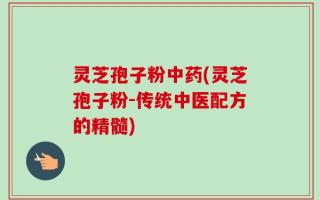 灵芝孢子粉中药(灵芝孢子粉-传统中医配方的精髓)