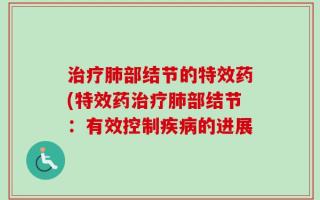 治疗肺部结节的特效药(特效药治疗肺部结节：有效控制疾病的进展