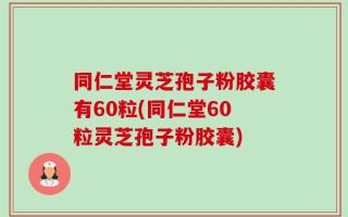 同仁堂灵芝孢子粉胶囊有60粒(同仁堂60粒灵芝孢子粉胶囊)
