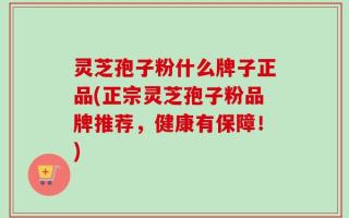 灵芝孢子粉什么牌子正品(正宗灵芝孢子粉品牌推荐，健康有保障！)