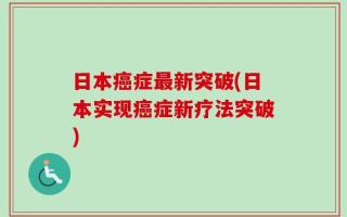 日本癌症最新突破(日本实现癌症新疗法突破)