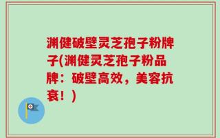 渊健破壁灵芝孢子粉牌子(渊健灵芝孢子粉品牌：破壁高效，美容抗衰！)
