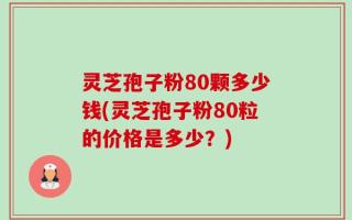 灵芝孢子粉80颗多少钱(灵芝孢子粉80粒的价格是多少？)