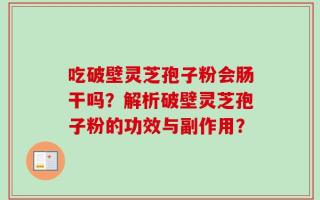 吃破壁灵芝孢子粉会肠干吗？解析破壁灵芝孢子粉的功效与副作用？