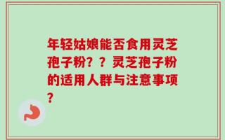 年轻姑娘能否食用灵芝孢子粉？？灵芝孢子粉的适用人群与注意事项？