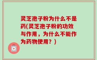 灵芝孢子粉为什么不是药(灵芝孢子粉的功效与作用，为什么不能作为药物使用？)