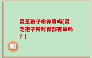 灵芝孢子粉养胃吗(灵芝孢子粉对胃部有益吗？)