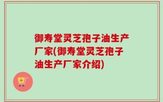 御寿堂灵芝孢子油生产厂家(御寿堂灵芝孢子油生产厂家介绍)