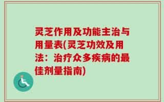 灵芝作用及功能主治与用量表(灵芝功效及用法：治疗众多疾病的最佳剂量指南)