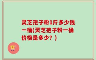 灵芝孢子粉1斤多少钱一桶(灵芝孢子粉一桶价格是多少？)