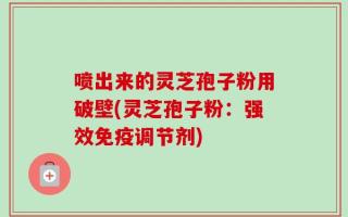 喷出来的灵芝孢子粉用破壁(灵芝孢子粉：强效免疫调节剂)