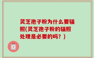 灵芝孢子粉为什么要辐照(灵芝孢子粉的辐照处理是必要的吗？)