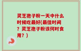 灵芝孢子粉一天中什么时候吃最好(最佳时间？灵芝孢子粉该何时食用？)