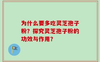 为什么要多吃灵芝孢子粉？探究灵芝孢子粉的功效与作用？