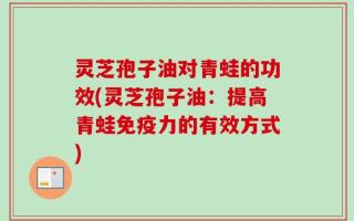 灵芝孢子油对青蛙的功效(灵芝孢子油：提高青蛙免疫力的有效方式)