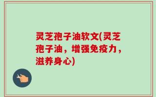 灵芝孢子油软文(灵芝孢子油，增强免疫力，滋养身心)